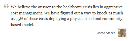 We believe the answer to the healthcare crisis lies in aggressive cost management. We have figured out a way to knock as much as 75% of those costs deploying a physician-led and community-based model. 